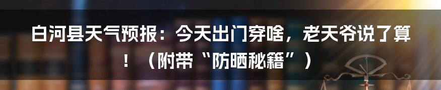 白河县天气预报：今天出门穿啥，老天爷说了算！（附带“防晒秘籍”）