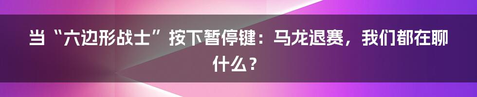 当“六边形战士”按下暂停键：马龙退赛，我们都在聊什么？