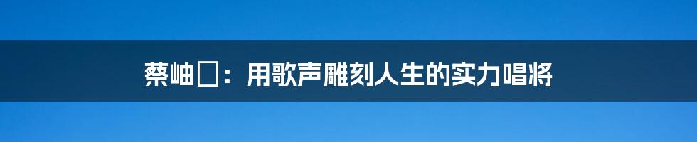 蔡岫勍：用歌声雕刻人生的实力唱将
