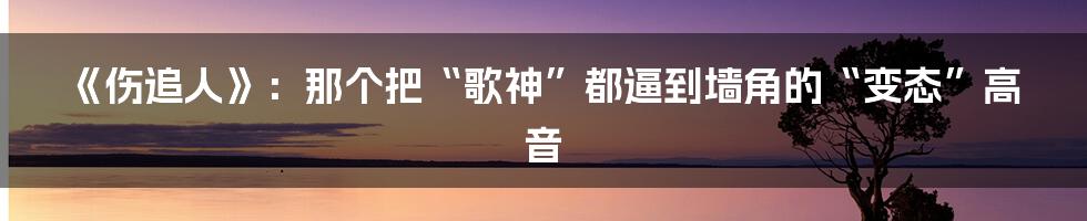 《伤追人》：那个把“歌神”都逼到墙角的“变态”高音