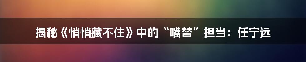 揭秘《悄悄藏不住》中的“嘴替”担当:任宁远