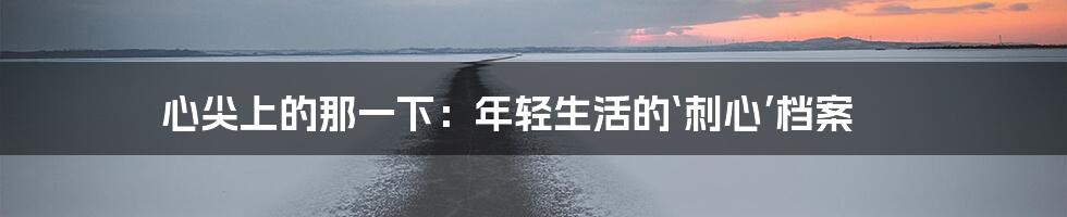 心尖上的那一下：年轻生活的‘刺心’档案