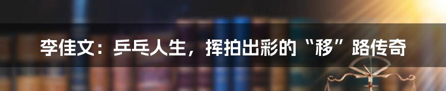 李佳文：乒乓人生，挥拍出彩的“移”路传奇