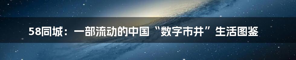 58同城：一部流动的中国“数字市井”生活图鉴