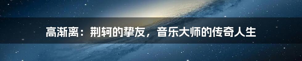 高渐离:荆轲的挚友,音乐大师的传奇人生