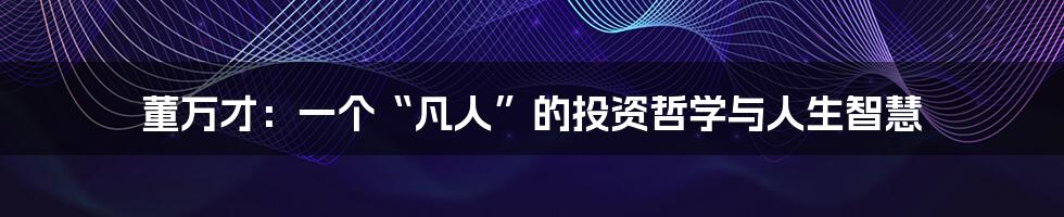 董万才:一个“凡人”的投资哲学与人生智慧