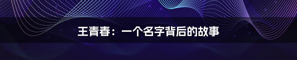 王青春:一个名字背后的故事