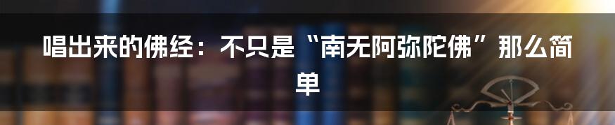 唱出来的佛经：不只是“南无阿弥陀佛”那么简单