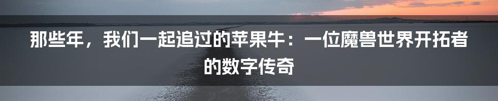 那些年,我们一起追过的苹果牛:一位魔兽世界开拓者的数字传奇