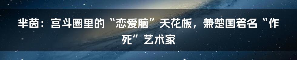 芈茵：宫斗圈里的“恋爱脑”天花板，兼楚国著名“作死”艺术家