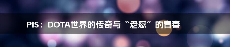 PIS:DOTA世界的传奇与“老怼”的青春