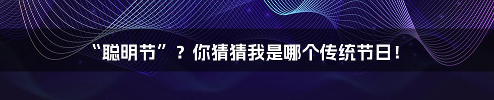 “聪明节”？你猜猜我是哪个传统节日！