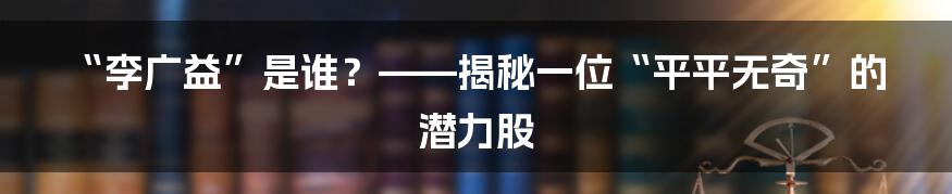 “李广益”是谁?——揭秘一位“平平无奇”的潜力股