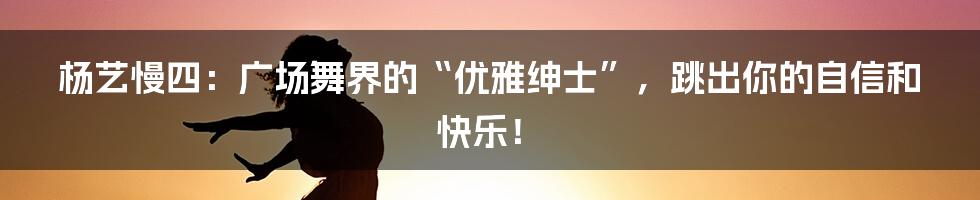 杨艺慢四：广场舞界的“优雅绅士”，跳出你的自信和快乐！