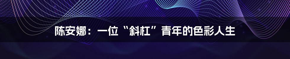 陈安娜：一位“斜杠”青年的色彩人生