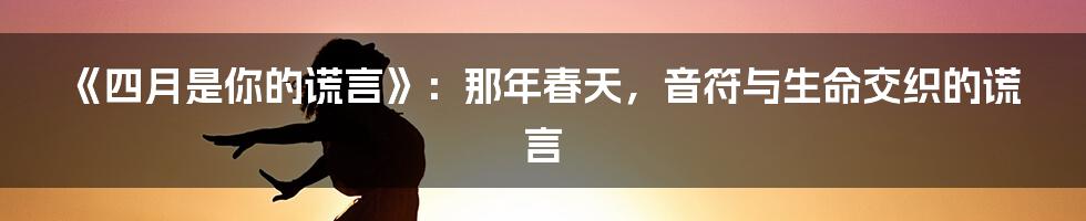 《四月是你的谎言》:那年春天,音符与生命交织的谎言