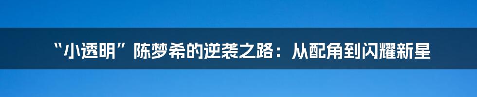 “小透明”陈梦希的逆袭之路:从配角到闪耀新星