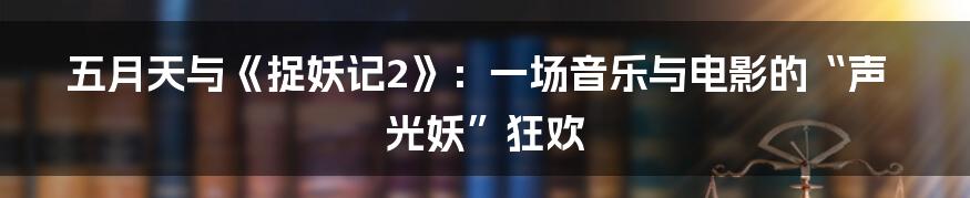 五月天与《捉妖记2》：一场音乐与电影的“声光妖”狂欢