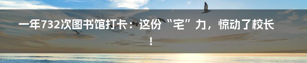一年732次图书馆打卡：这份“宅”力，惊动了校长！