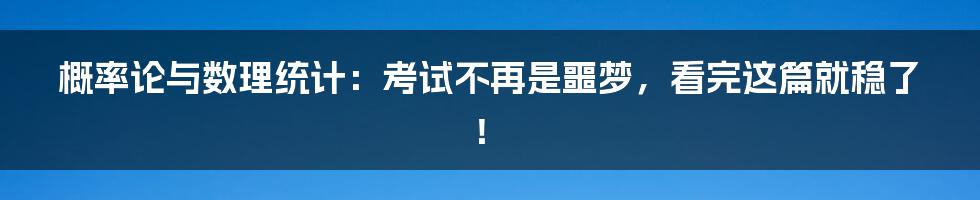 概率论与数理统计:考试不再是噩梦,看完这篇就稳了!