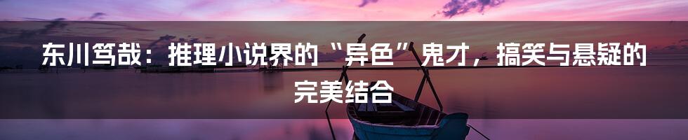 东川笃哉：推理小说界的“异色”鬼才，搞笑与悬疑的完美结合