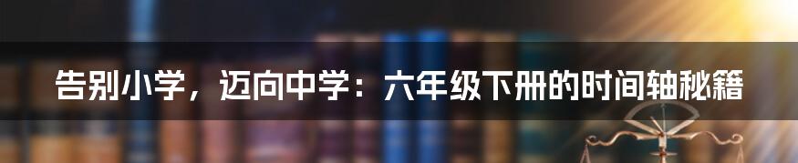 告别小学,迈向中学:六年级下册的时间轴秘籍