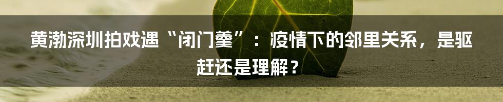 黄渤深圳拍戏遇“闭门羹”：疫情下的邻里关系，是驱赶还是理解？