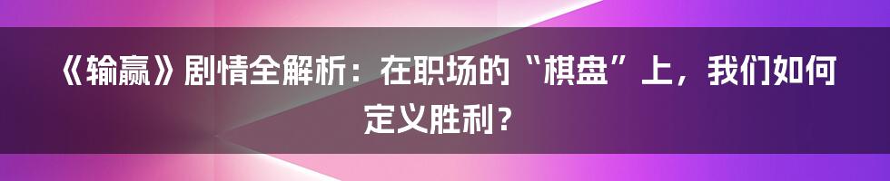 《输赢》剧情全解析：在职场的“棋盘”上，我们如何定义胜利？