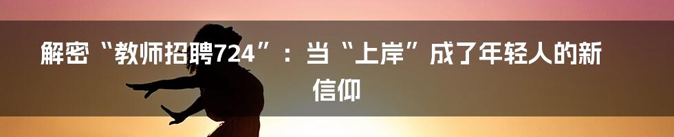 解密“教师招聘724”:当“上岸”成了年轻人的新信仰