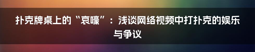 扑克牌桌上的“哀嚎”：浅谈网络视频中打扑克的娱乐与争议
