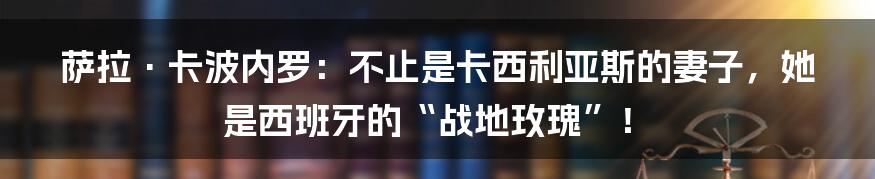 萨拉·卡波内罗：不止是卡西利亚斯的妻子，她是西班牙的“战地玫瑰”！