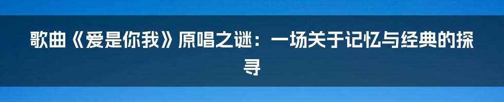 歌曲《爱是你我》原唱之谜:一场关于记忆与经典的探寻