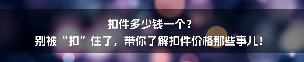 扣件多少钱一个？ 别被“扣”住了，带你了解扣件价格那些事儿！