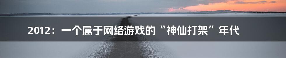 2012：一个属于网络游戏的“神仙打架”年代