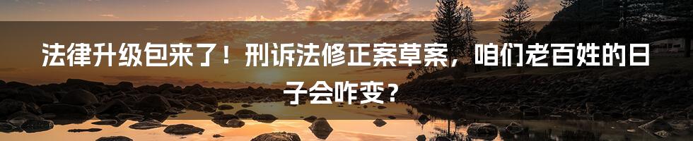 法律升级包来了!刑诉法修正案草案,咱们老百姓的日子会咋变?