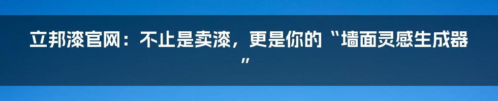 立邦漆官网：不止是卖漆，更是你的“墙面灵感生成器”