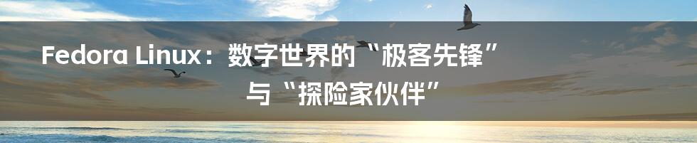 Fedora Linux：数字世界的“极客先锋”与“探险家伙伴”