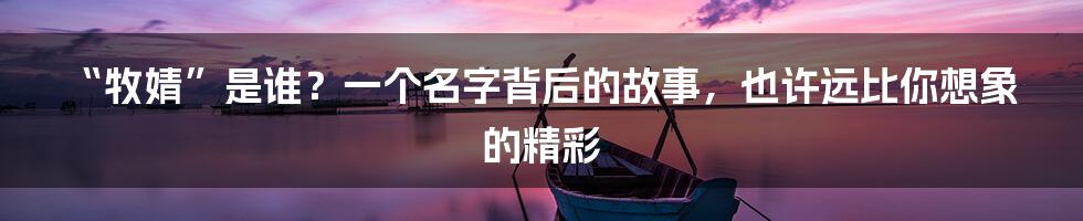 “牧婧”是谁?一个名字背后的故事,也许远比你想象的精彩