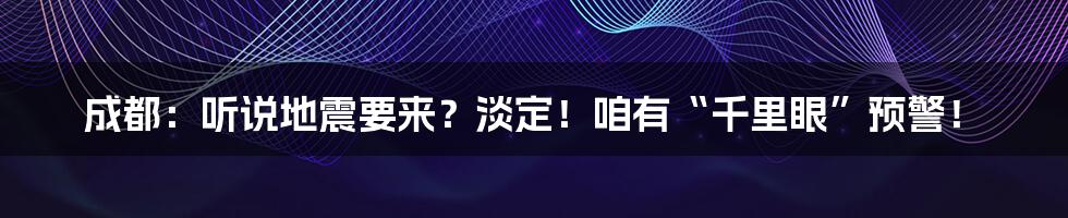 成都：听说地震要来？淡定！咱有“千里眼”预警！