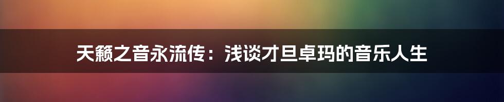 天籁之音永流传：浅谈才旦卓玛的音乐人生