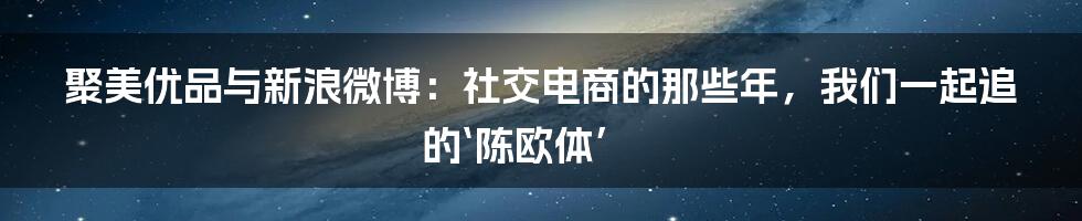 聚美优品与新浪微博:社交电商的那些年,我们一起追的‘陈欧体’