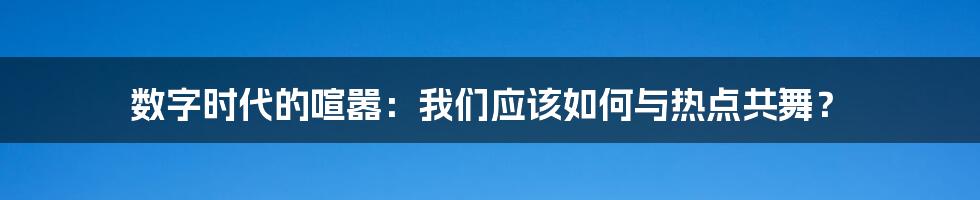 数字时代的喧嚣：我们应该如何与热点共舞？