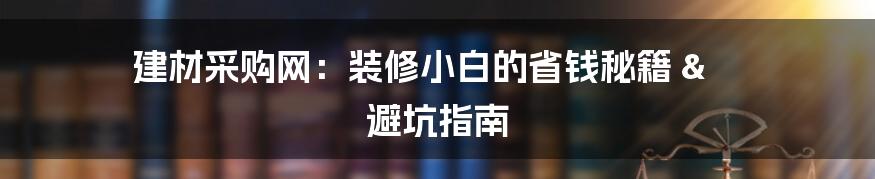 建材采购网：装修小白的省钱秘籍 & 避坑指南