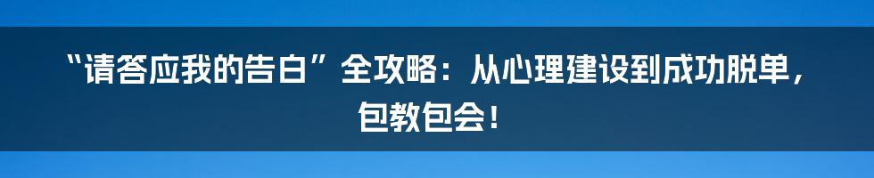 “请答应我的告白”全攻略：从心理建设到成功脱单，包教包会！