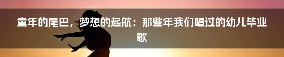 童年的尾巴，梦想的起航：那些年我们唱过的幼儿毕业歌