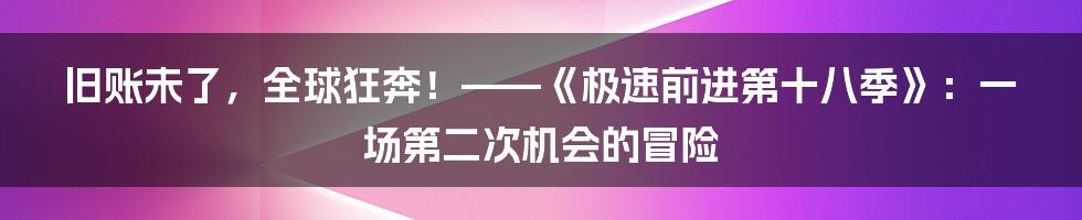 旧账未了，全球狂奔！——《极速前进第十八季》：一场第二次机会的冒险