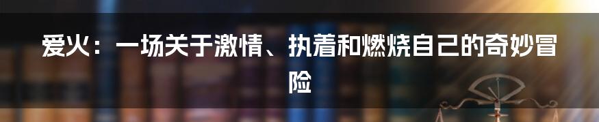 爱火：一场关于激情、执着和燃烧自己的奇妙冒险