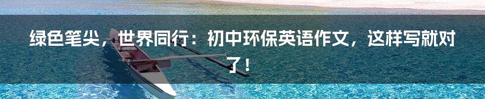 绿色笔尖,世界同行:初中环保英语作文,这样写就对了!