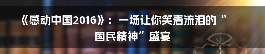 《感动中国2016》:一场让你笑着流泪的“国民精神”盛宴