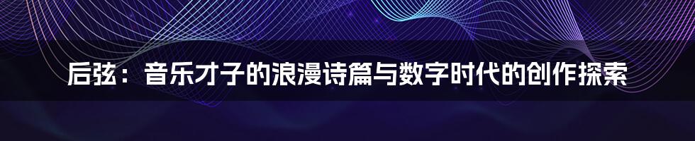 后弦：音乐才子的浪漫诗篇与数字时代的创作探索
